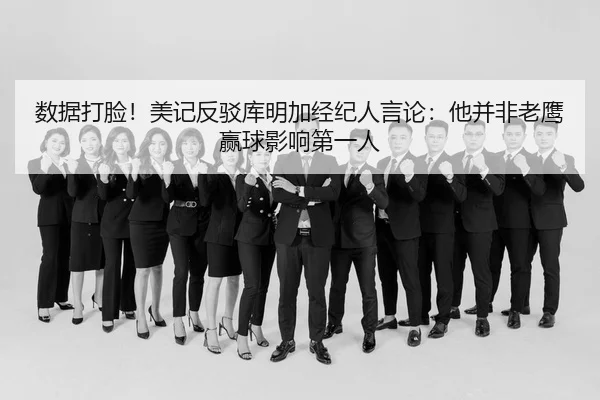 数据打脸！美记反驳库明加经纪人言论：他并非老鹰赢球影响第一人